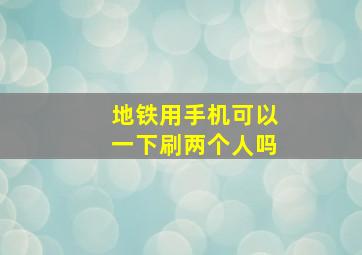 地铁用手机可以一下刷两个人吗