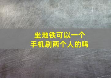 坐地铁可以一个手机刷两个人的吗