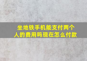 坐地铁手机能支付两个人的费用吗现在怎么付款