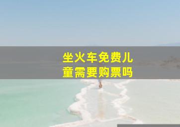 坐火车免费儿童需要购票吗