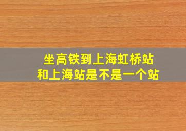 坐高铁到上海虹桥站和上海站是不是一个站