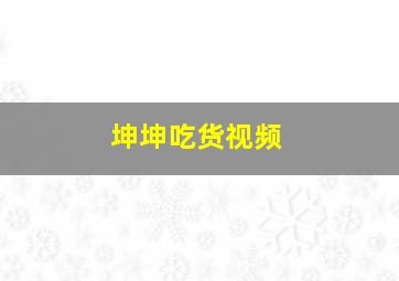 坤坤吃货视频