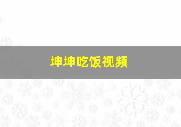 坤坤吃饭视频