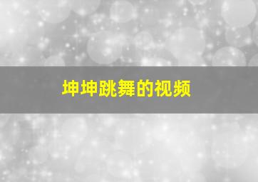 坤坤跳舞的视频