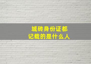 城砖身份证都记载的是什么人