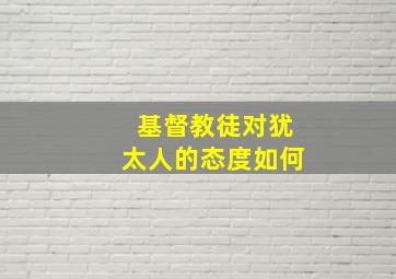 基督教徒对犹太人的态度如何