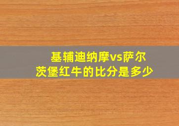 基辅迪纳摩vs萨尔茨堡红牛的比分是多少