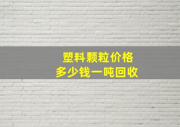 塑料颗粒价格多少钱一吨回收