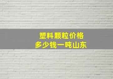 塑料颗粒价格多少钱一吨山东