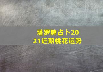 塔罗牌占卜2021近期桃花运势