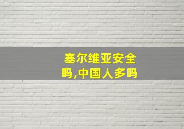 塞尔维亚安全吗,中国人多吗