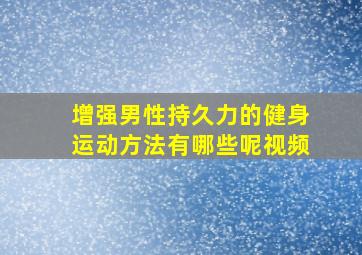 增强男性持久力的健身运动方法有哪些呢视频