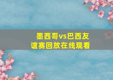 墨西哥vs巴西友谊赛回放在线观看