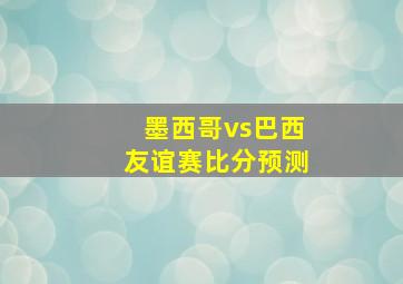 墨西哥vs巴西友谊赛比分预测