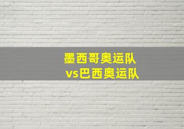 墨西哥奥运队vs巴西奥运队