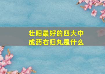 壮阳最好的四大中成药右归丸是什么