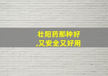 壮阳药那种好,又安全又好用