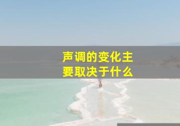 声调的变化主要取决于什么