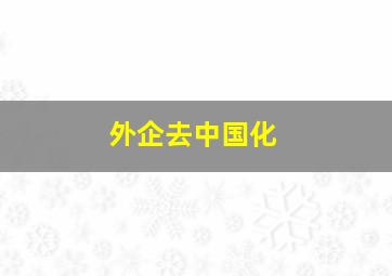 外企去中国化