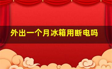 外出一个月冰箱用断电吗