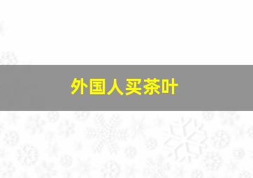 外国人买茶叶