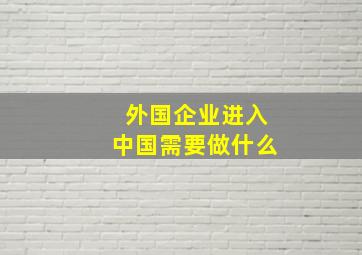 外国企业进入中国需要做什么