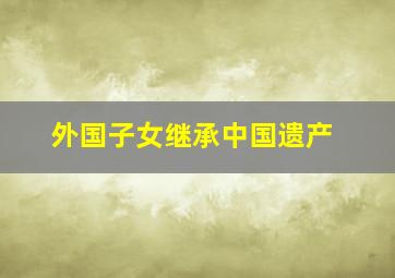 外国子女继承中国遗产