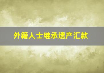 外籍人士继承遗产汇款