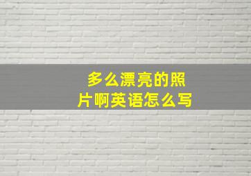 多么漂亮的照片啊英语怎么写