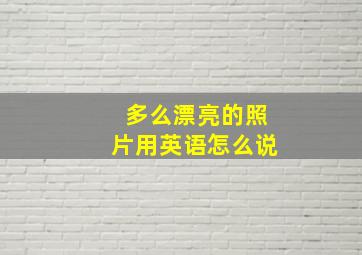 多么漂亮的照片用英语怎么说