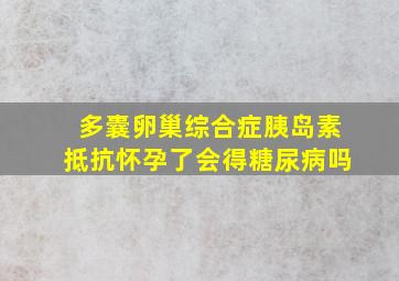 多囊卵巢综合症胰岛素抵抗怀孕了会得糖尿病吗