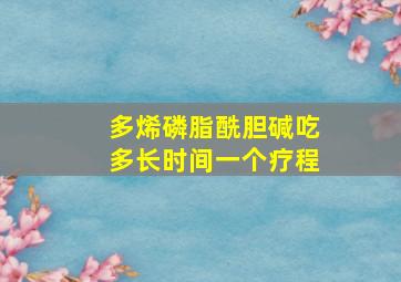 多烯磷脂酰胆碱吃多长时间一个疗程