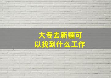 大专去新疆可以找到什么工作