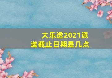 大乐透2021派送截止日期是几点