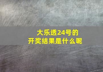 大乐透24号的开奖结果是什么呢