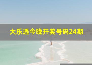 大乐透今晚开奖号码24期