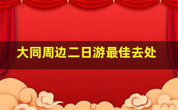 大同周边二日游最佳去处