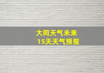 大同天气未来15天天气预报