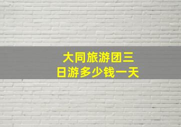 大同旅游团三日游多少钱一天