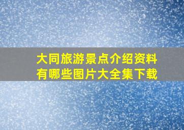 大同旅游景点介绍资料有哪些图片大全集下载