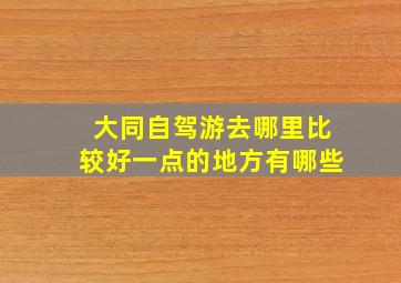 大同自驾游去哪里比较好一点的地方有哪些