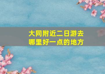 大同附近二日游去哪里好一点的地方