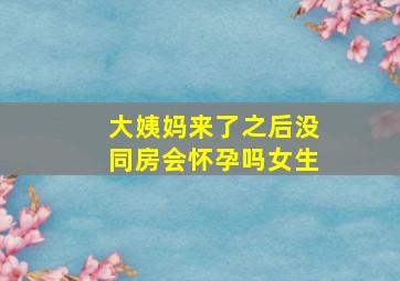 大姨妈来了之后没同房会怀孕吗女生