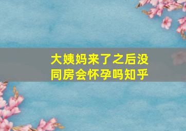 大姨妈来了之后没同房会怀孕吗知乎