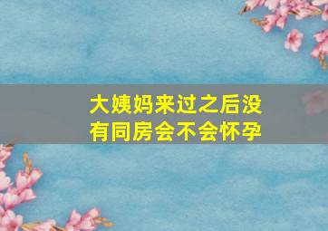 大姨妈来过之后没有同房会不会怀孕