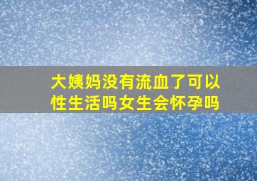 大姨妈没有流血了可以性生活吗女生会怀孕吗