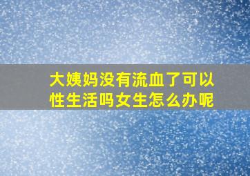 大姨妈没有流血了可以性生活吗女生怎么办呢