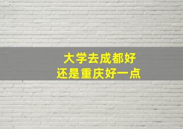 大学去成都好还是重庆好一点