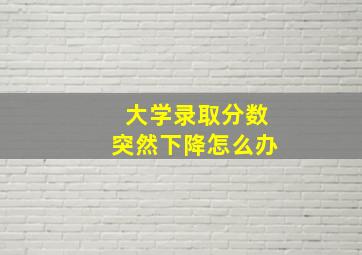 大学录取分数突然下降怎么办