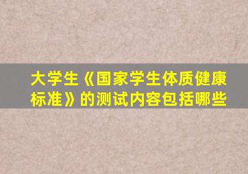 大学生《国家学生体质健康标准》的测试内容包括哪些